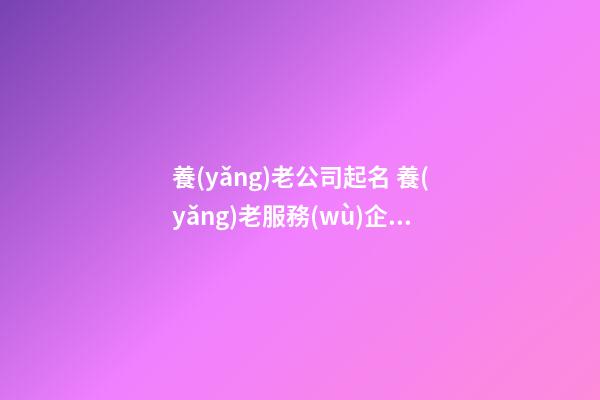 養(yǎng)老公司起名 養(yǎng)老服務(wù)企業(yè)起名-第1張-公司起名-玄機(jī)派